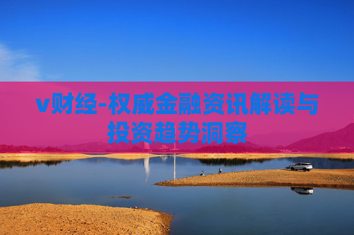v财经-权威金融资讯解读与投资趋势洞察
