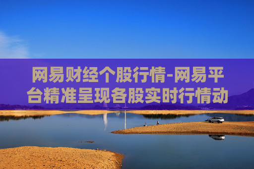 网易财经个股行情-网易平台精准呈现各股实时行情动态