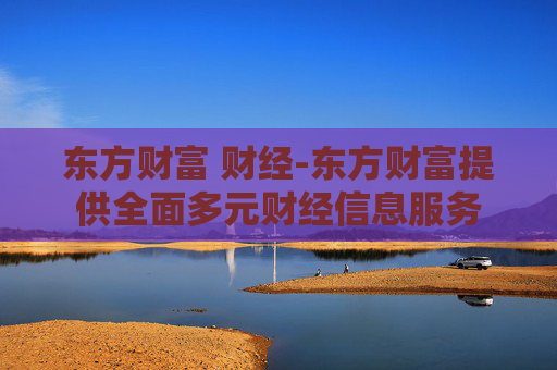 东方财富 财经-东方财富提供全面多元财经信息服务