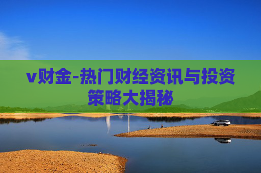 v财金-热门财经资讯与投资策略大揭秘