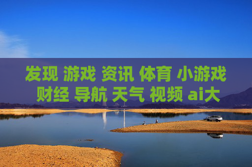 发现 游戏 资讯 体育 小游戏 财经 导航 天气 视频 ai大全 日历-涵盖多元内容的实用信息导航集合