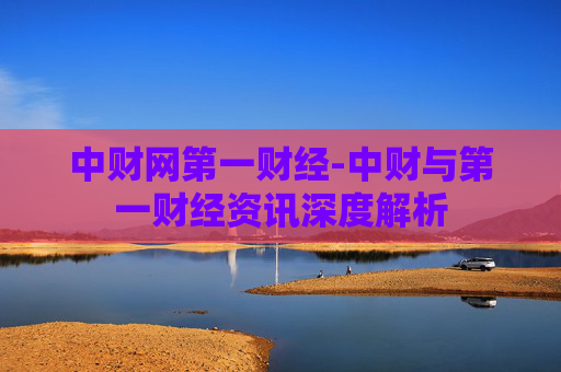 中财网第一财经-中财与第一财经资讯深度解析