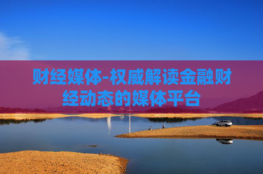 财经媒体-权威解读金融财经动态的媒体平台
