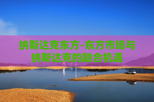 纳斯达克东方-东方市场与纳斯达克的融合机遇