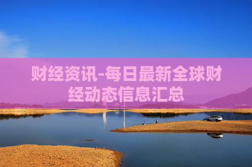 财经资讯-每日最新全球财经动态信息汇总