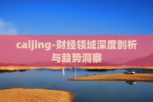 caijing-财经领域深度剖析与趋势洞察