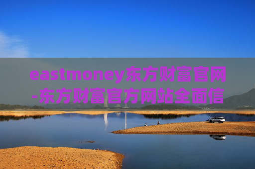 eastmoney东方财富官网-东方财富官方网站全面信息与便捷服务