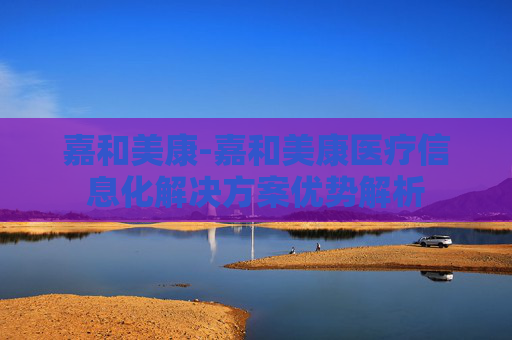 嘉和美康-嘉和美康医疗信息化解决方案优势解析
