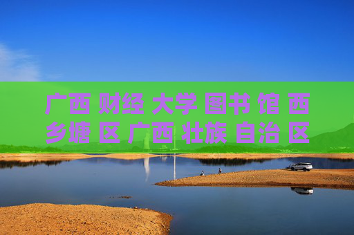 广西 财经 大学 图书 馆 西乡塘 区 广西 壮族 自治 区-西乡塘区广西财经大学图书馆详情探秘