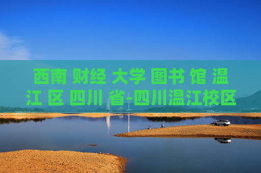 西南 财经 大学 图书 馆 温江 区 四川 省-四川温江校区西南财经大学图书馆详情