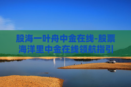股海一叶舟中金在线-股票海洋里中金在线领航指引