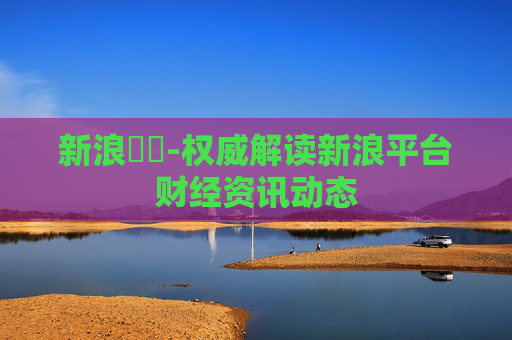 新浪財經-权威解读新浪平台财经资讯动态