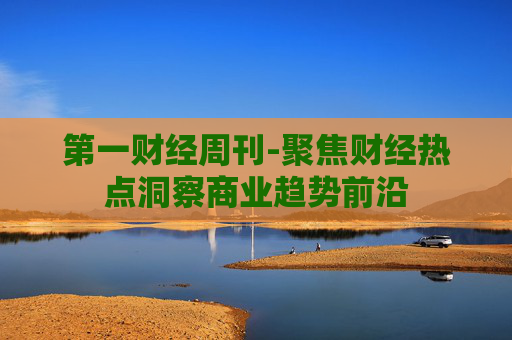 第一财经周刊-聚焦财经热点洞察商业趋势前沿