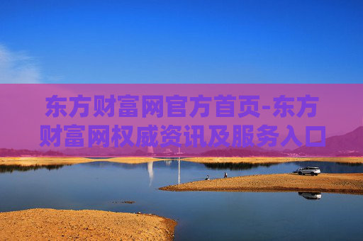 东方财富网官方首页-东方财富网权威资讯及服务入口