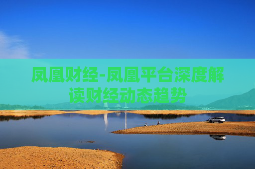 凤凰财经-凤凰平台深度解读财经动态趋势
