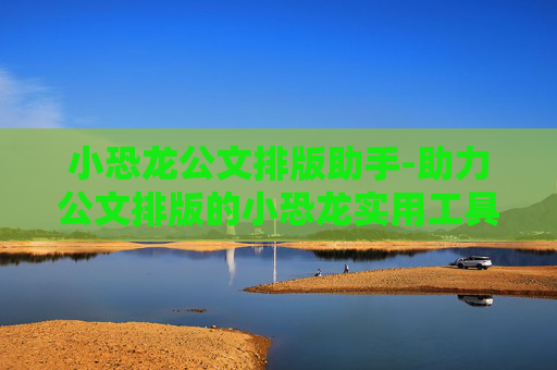 小恐龙公文排版助手-助力公文排版的小恐龙实用工具