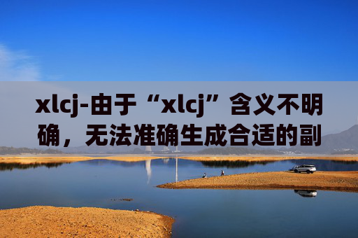 xlcj-由于“xlcj”含义不明确，无法准确生成合适的副标题，请你明确“xlcj”代表的具体内容。