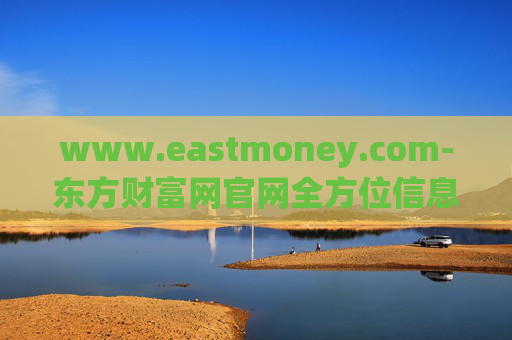 www.eastmoney.com-东方财富网官网全方位信息资源汇聚地