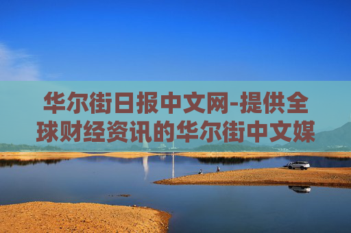 华尔街日报中文网-提供全球财经资讯的华尔街中文媒体平台