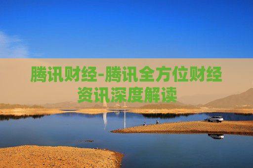 腾讯财经-腾讯全方位财经资讯深度解读