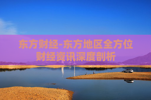 东方财经-东方地区全方位财经资讯深度剖析