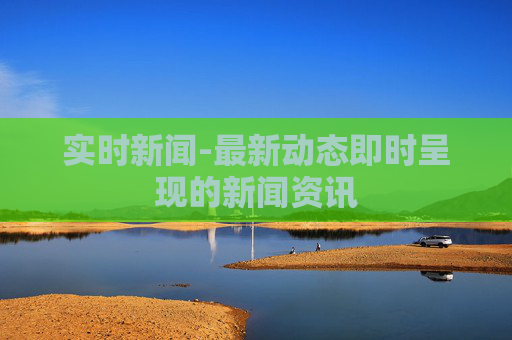 实时新闻-最新动态即时呈现的新闻资讯