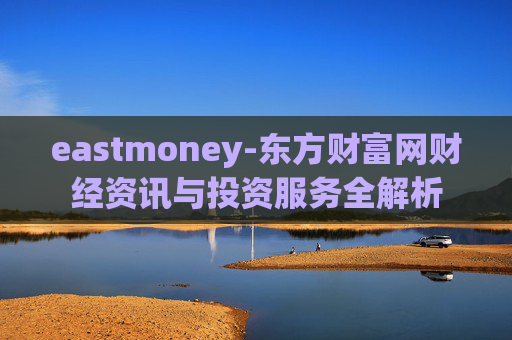 eastmoney-东方财富网财经资讯与投资服务全解析