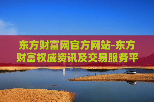 东方财富网官方网站-东方财富权威资讯及交易服务平台
