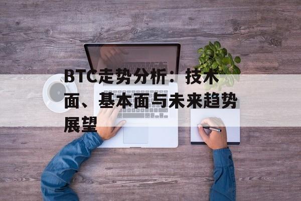 BTC走势分析：技术面、基本面与未来趋势展望