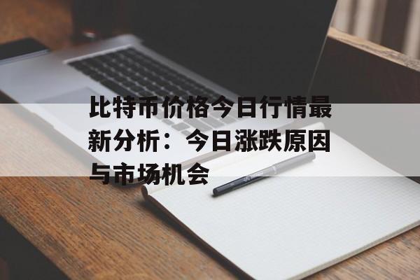 比特币价格今日行情最新分析：今日涨跌原因与市场机会