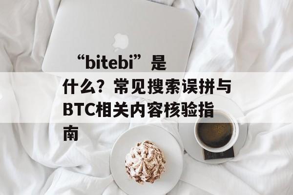  “bitebi”是什么？常见搜索误拼与BTC相关内容核验指南