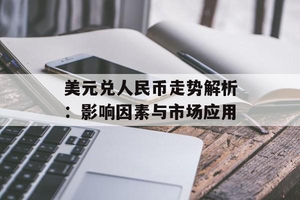 美元兑人民币走势解析：影响因素与市场应用