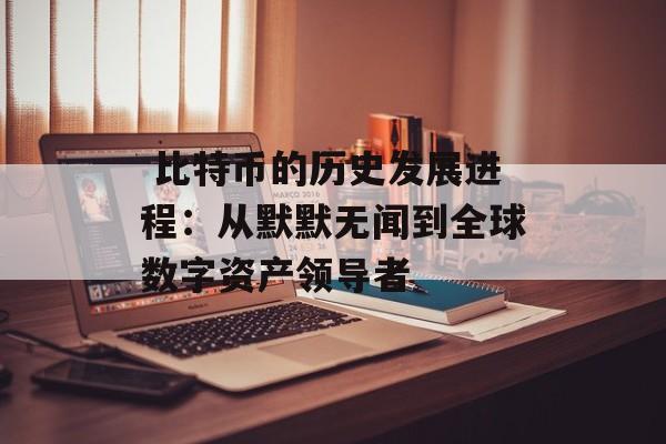  比特币的历史发展进程：从默默无闻到全球数字资产领导者
