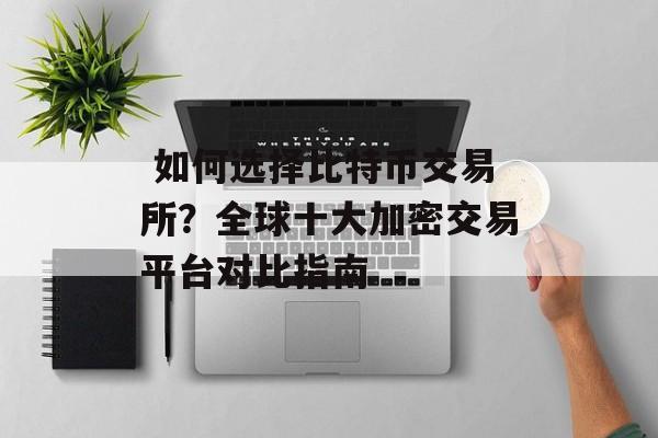  如何选择比特币交易所？全球十大加密交易平台对比指南