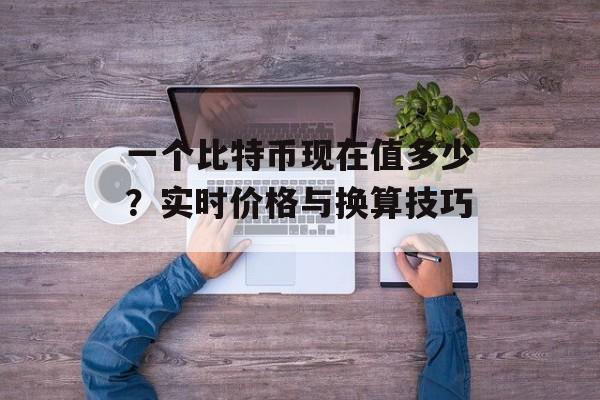 一个比特币现在值多少？实时价格与换算技巧 