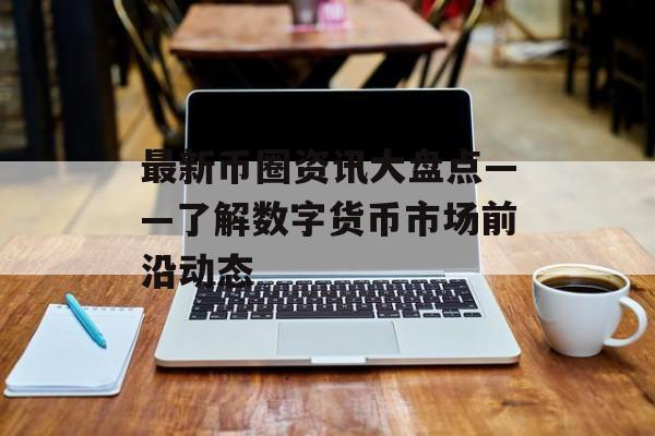 最新币圈资讯大盘点——了解数字货币市场前沿动态