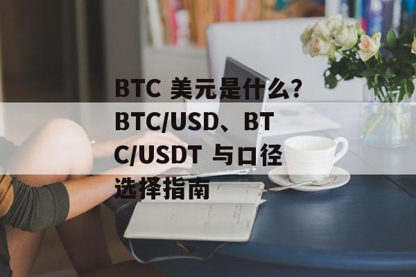 BTC 美元是什么？BTC/USD、BTC/USDT 与口径选择指南