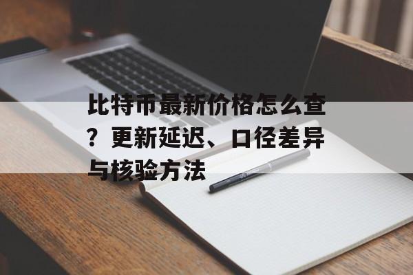 比特币最新价格怎么查？更新延迟、口径差异与核验方法