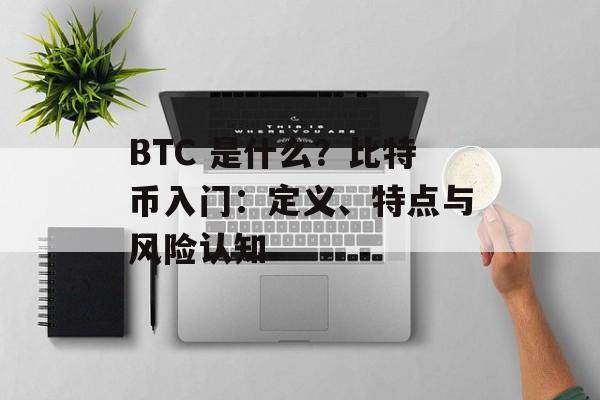 BTC 是什么？比特币入门：定义、特点与风险认知