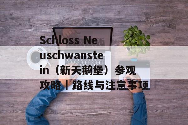 Schloss Neuschwanstein（新天鹅堡）参观攻略｜路线与注意事项