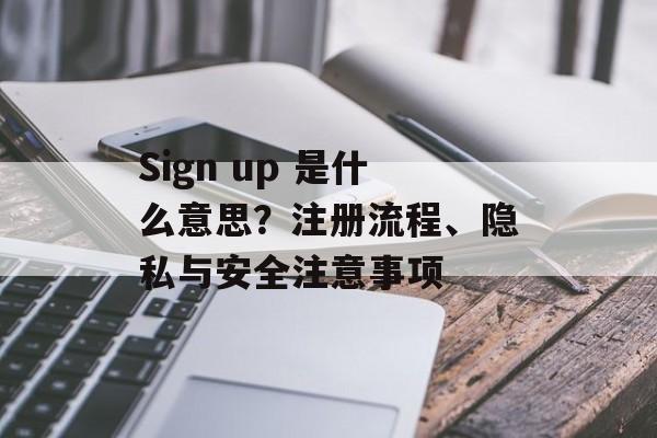 Sign up 是什么意思？注册流程、隐私与安全注意事项