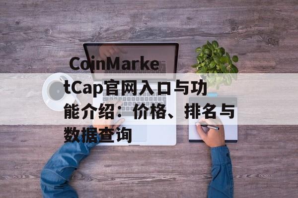  CoinMarketCap官网入口与功能介绍：价格、排名与数据查询