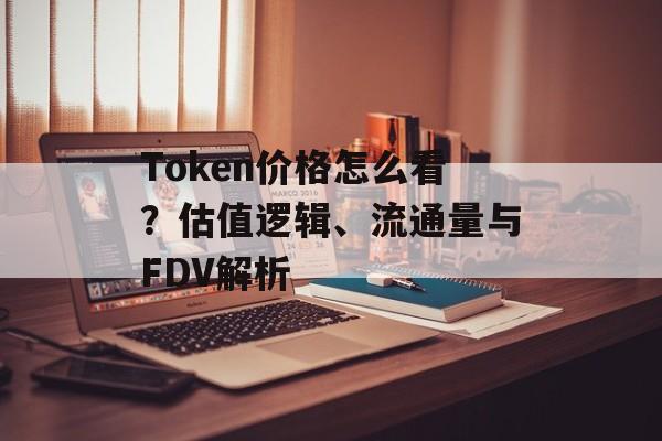 Token价格怎么看？估值逻辑、流通量与FDV解析