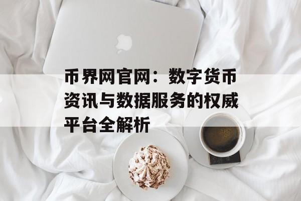币界网官网：数字货币资讯与数据服务的权威平台全解析