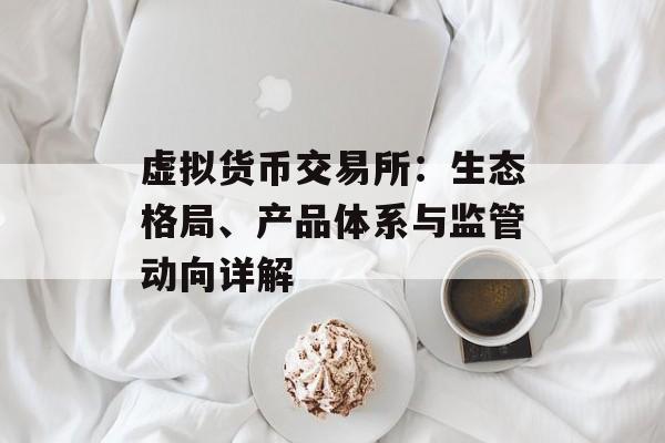 虚拟货币交易所：生态格局、产品体系与监管动向详解