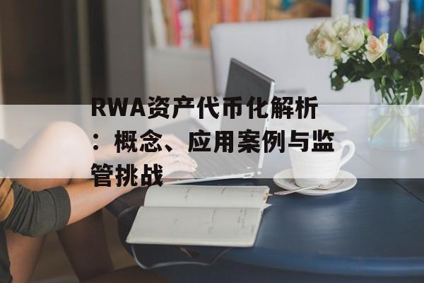 RWA资产代币化解析：概念、应用案例与监管挑战