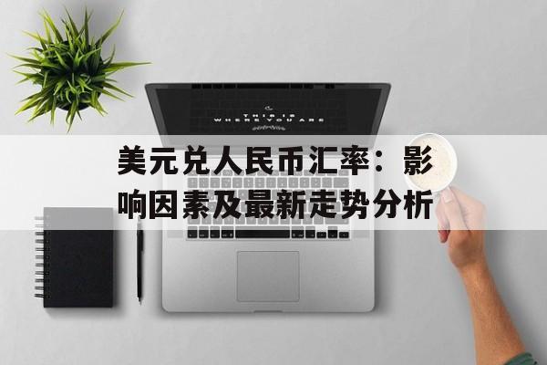 美元兑人民币汇率：影响因素及最新走势分析