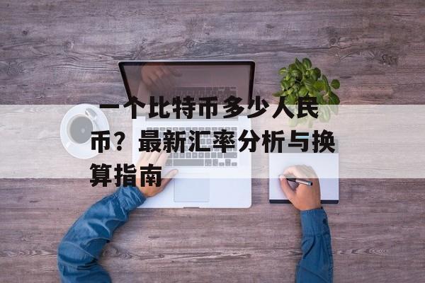  一个比特币多少人民币？最新汇率分析与换算指南