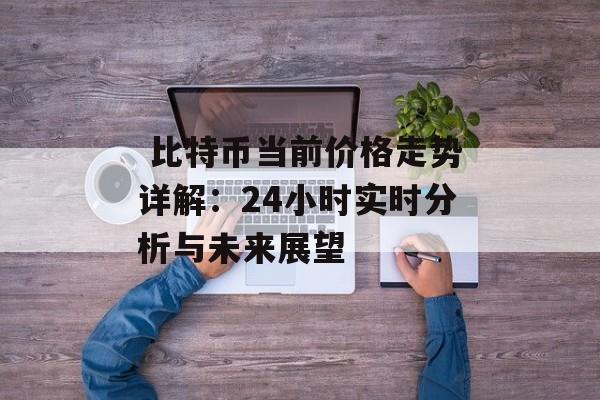  比特币当前价格走势详解：24小时实时分析与未来展望