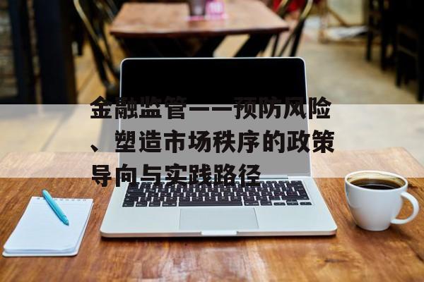 金融监管——预防风险、塑造市场秩序的政策导向与实践路径